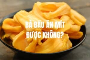 Bà bầu ăn mít được không? An toàn, đúng cách, đủ chất