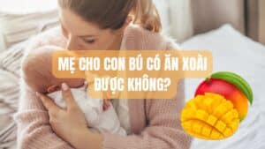 Mẹ cho con bú ăn xoài được không? Giải đáp từ chuyên gia